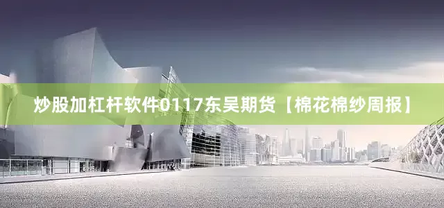 炒股加杠杆软件0117东吴期货【棉花棉纱周报】