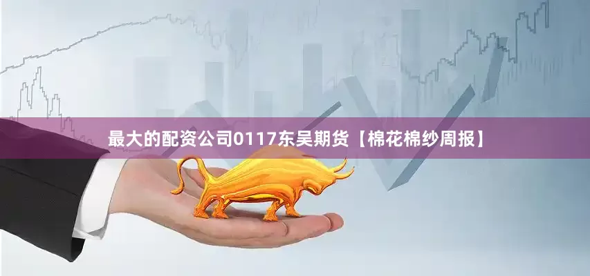 最大的配资公司0117东吴期货【棉花棉纱周报】
