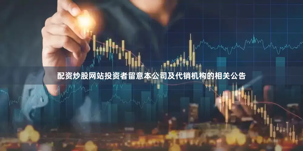 配资炒股网站投资者留意本公司及代销机构的相关公告