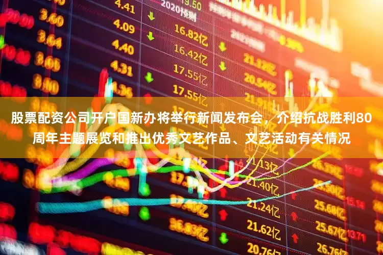 股票配资公司开户国新办将举行新闻发布会，介绍抗战胜利80周年主题展览和推出优秀文艺作品、文艺活动有关情况