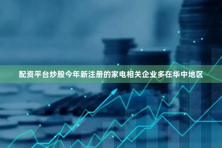配资平台炒股今年新注册的家电相关企业多在华中地区