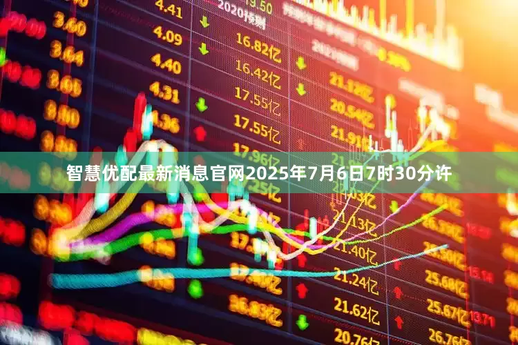 智慧优配最新消息官网2025年7月6日7时30分许