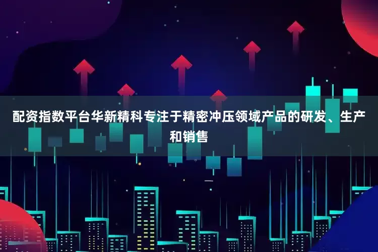 配资指数平台华新精科专注于精密冲压领域产品的研发、生产和销售