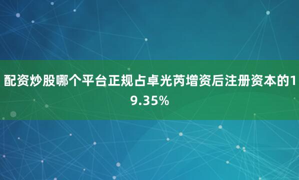 配资炒股哪个平台正规占卓光芮增资后注册资本的19.35%