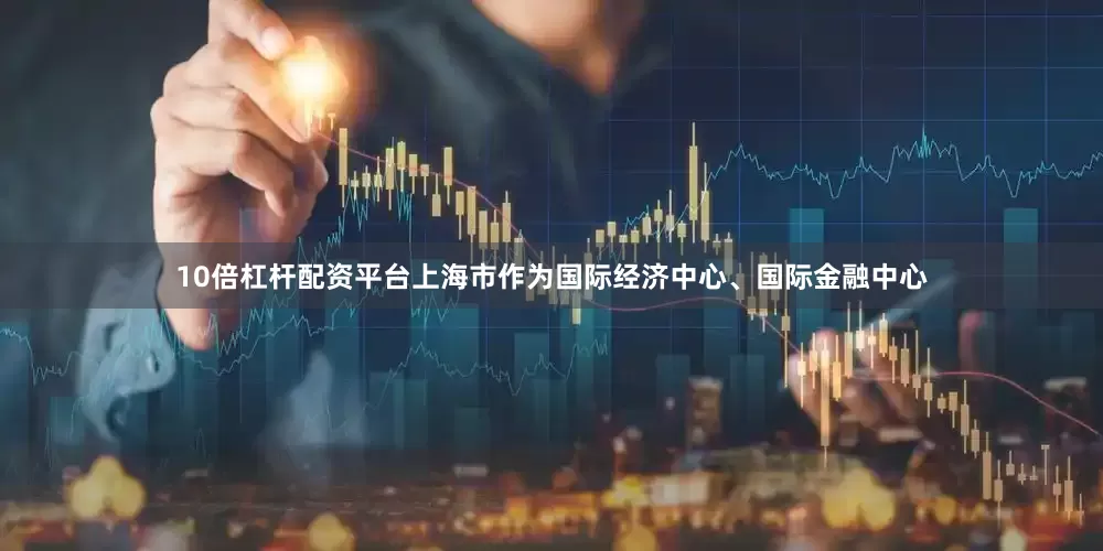 10倍杠杆配资平台上海市作为国际经济中心、国际金融中心