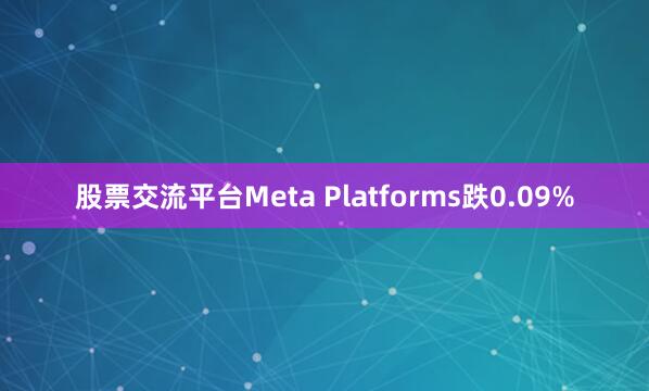 股票交流平台Meta Platforms跌0.09%