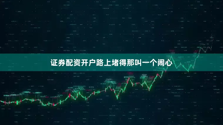 证券配资开户路上堵得那叫一个闹心