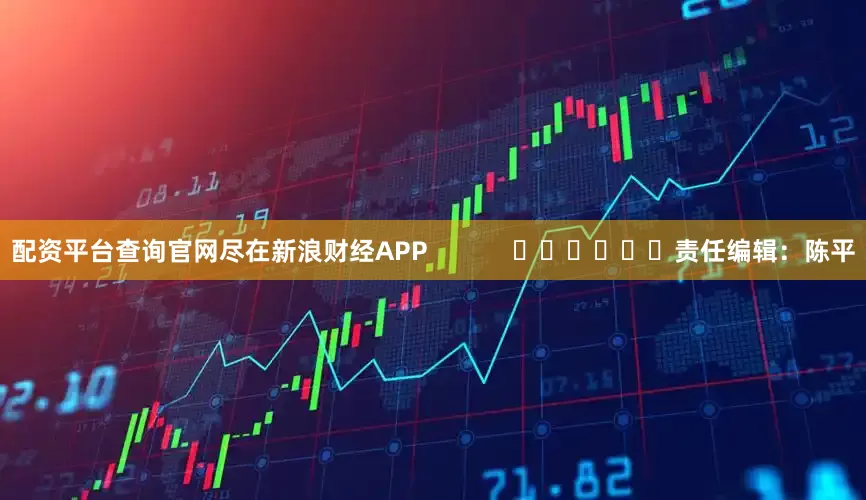 配资平台查询官网尽在新浪财经APP            						责任编辑：陈平