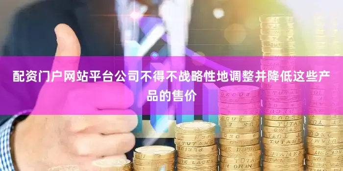 配资门户网站平台公司不得不战略性地调整并降低这些产品的售价