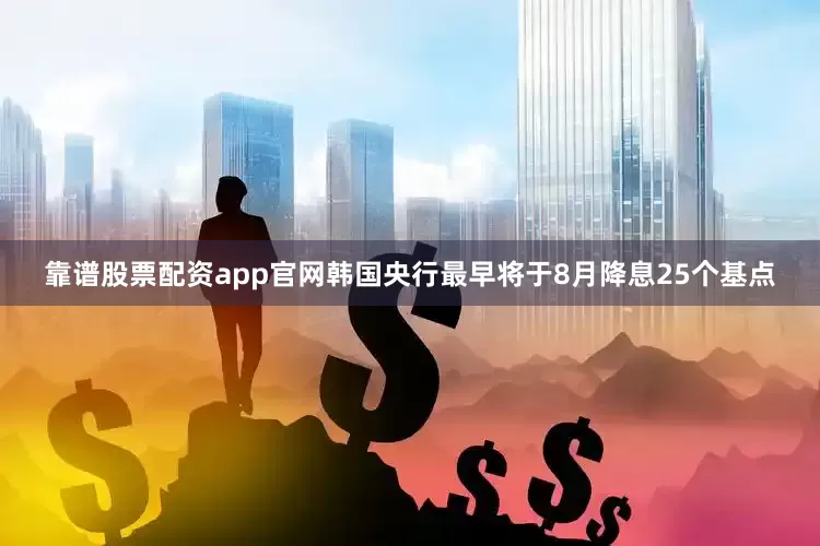 靠谱股票配资app官网韩国央行最早将于8月降息25个基点