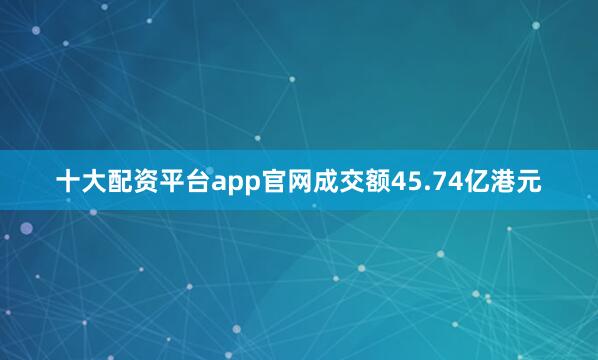 十大配资平台app官网成交额45.74亿港元