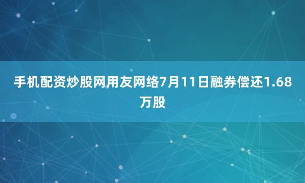 手机配资炒股网用友网络7月11日融券偿还1.68万股