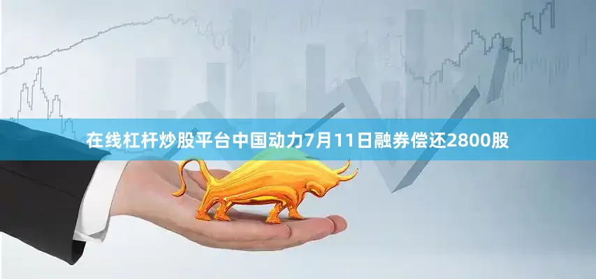 在线杠杆炒股平台中国动力7月11日融券偿还2800股