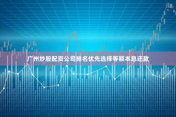 广州炒股配资公司排名优先选择等额本息还款
