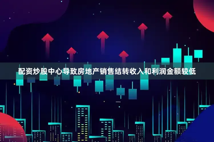 配资炒股中心导致房地产销售结转收入和利润金额较低
