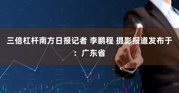 三倍杠杆南方日报记者 李鹏程 摄影报道发布于：广东省