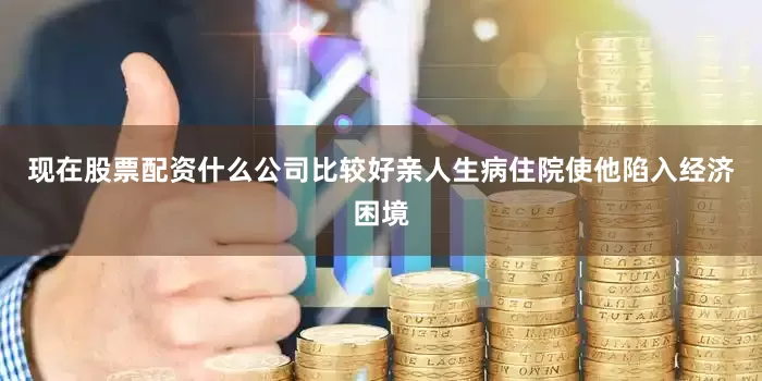 现在股票配资什么公司比较好亲人生病住院使他陷入经济困境
