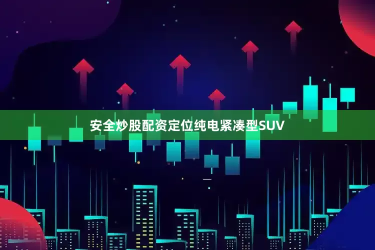 安全炒股配资定位纯电紧凑型SUV