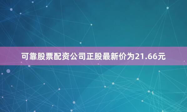 可靠股票配资公司正股最新价为21.66元