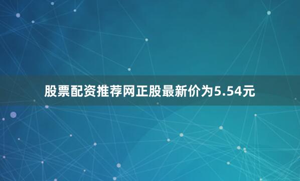 股票配资推荐网正股最新价为5.54元