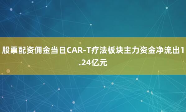 股票配资佣金当日CAR-T疗法板块主力资金净流出1.24亿元