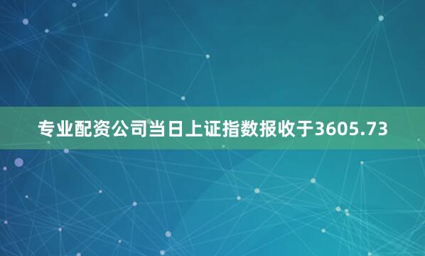 专业配资公司当日上证指数报收于3605.73
