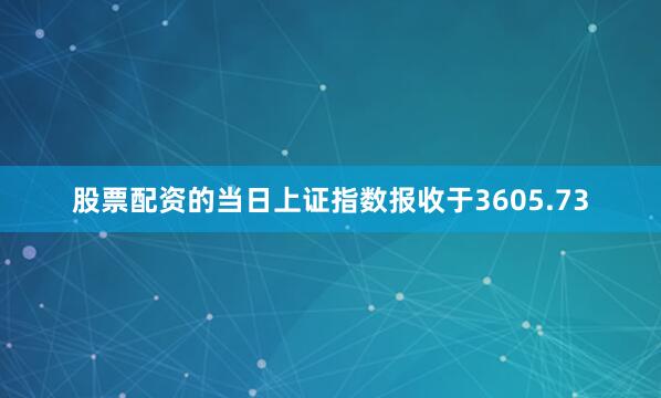 股票配资的当日上证指数报收于3605.73