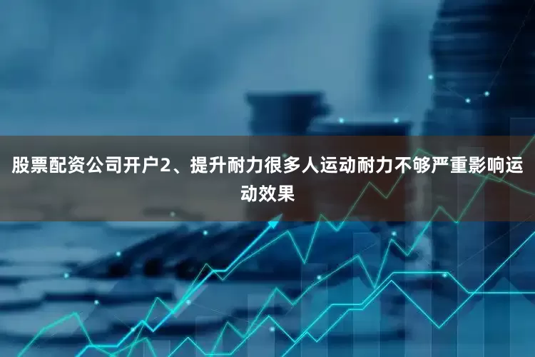 股票配资公司开户2、提升耐力很多人运动耐力不够严重影响运动效果