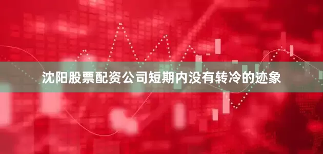 沈阳股票配资公司短期内没有转冷的迹象