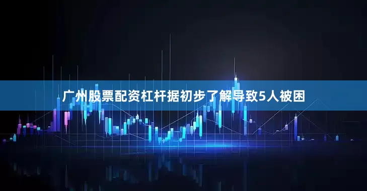 广州股票配资杠杆据初步了解导致5人被困