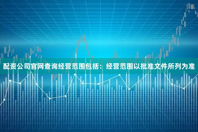 配资公司官网查询经营范围包括：经营范围以批准文件所列为准