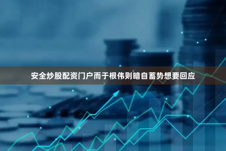 安全炒股配资门户而于根伟则暗自蓄势想要回应