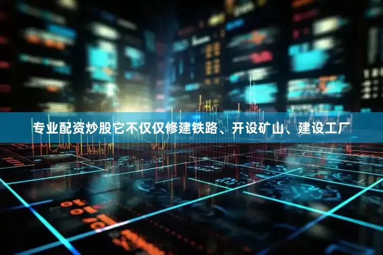 专业配资炒股它不仅仅修建铁路、开设矿山、建设工厂