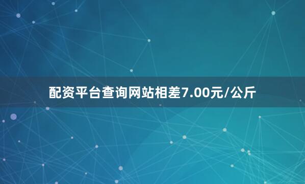 配资平台查询网站相差7.00元/公斤