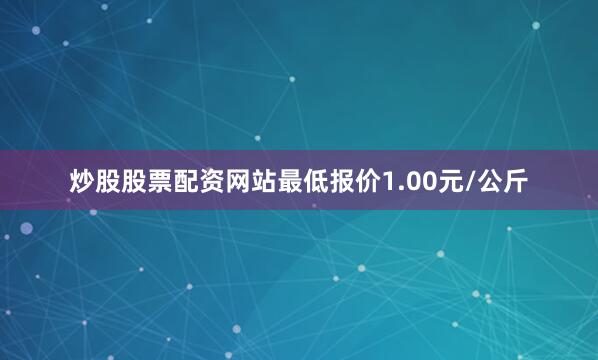 炒股股票配资网站最低报价1.00元/公斤
