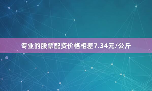 专业的股票配资价格相差7.34元/公斤