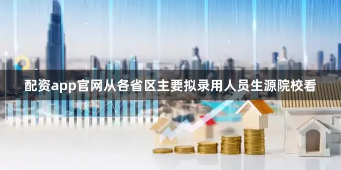 配资app官网从各省区主要拟录用人员生源院校看