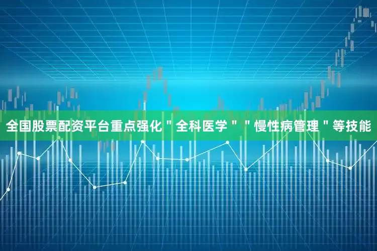 全国股票配资平台重点强化＂全科医学＂＂慢性病管理＂等技能