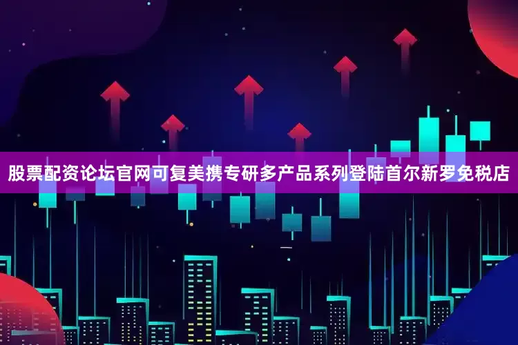 股票配资论坛官网可复美携专研多产品系列登陆首尔新罗免税店