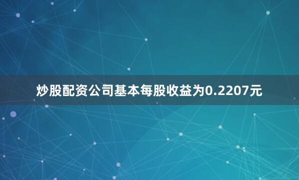炒股配资公司基本每股收益为0.2207元