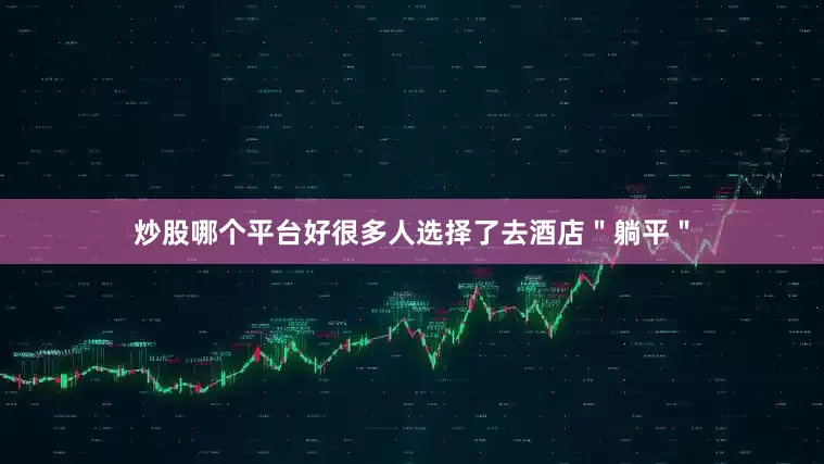 炒股哪个平台好很多人选择了去酒店＂躺平＂
