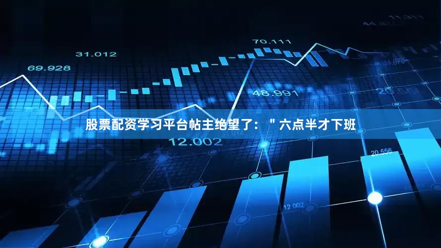 股票配资学习平台帖主绝望了：＂六点半才下班