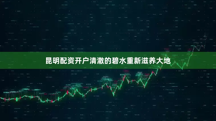 昆明配资开户清澈的碧水重新滋养大地