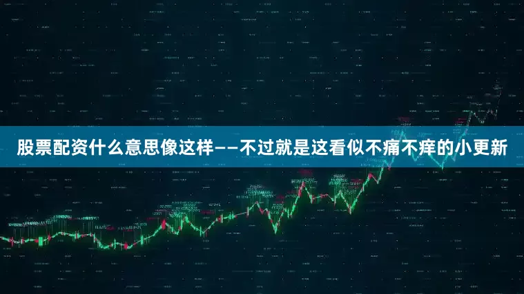 股票配资什么意思像这样——不过就是这看似不痛不痒的小更新
