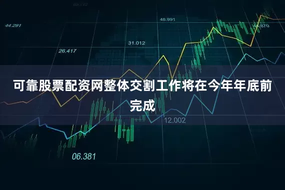 可靠股票配资网整体交割工作将在今年年底前完成