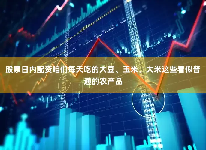 股票日内配资咱们每天吃的大豆、玉米、大米这些看似普通的农产品