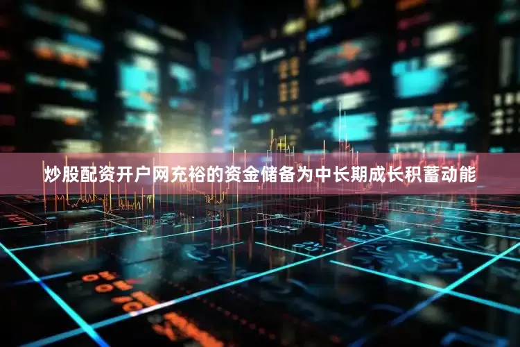 炒股配资开户网充裕的资金储备为中长期成长积蓄动能
