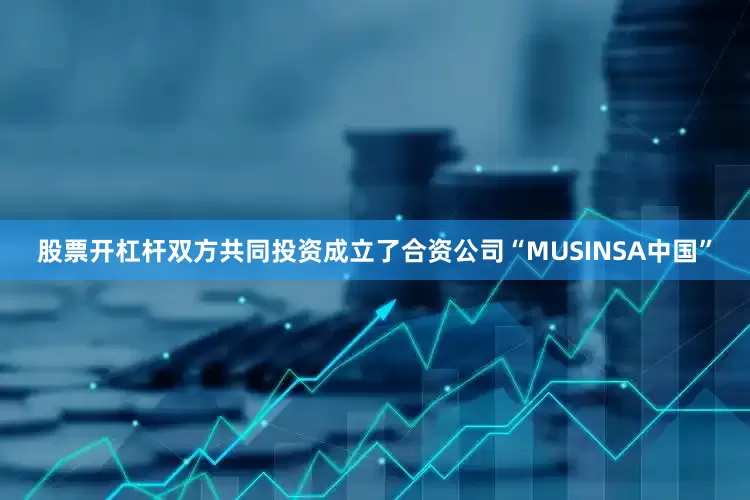 股票开杠杆双方共同投资成立了合资公司“MUSINSA中国”