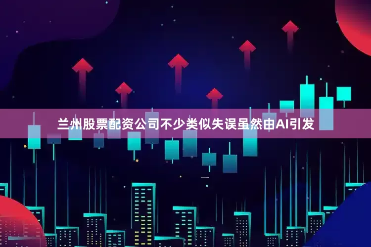 兰州股票配资公司　　不少类似失误虽然由AI引发