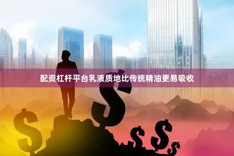 配资杠杆平台乳液质地比传统精油更易吸收